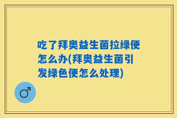 吃了拜奥益生菌拉绿便怎么办(拜奥益生菌引发绿色便怎么处理)