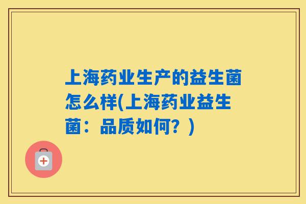 上海药业生产的益生菌怎么样(上海药业益生菌:品质如何?) 上海药业生产的益生菌怎么样(上海药业益生菌:品质如何?)