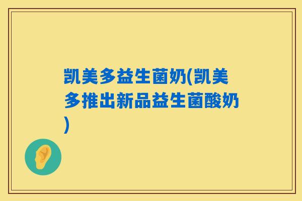 凯美多益生菌奶(凯美多推出新品益生菌酸奶)