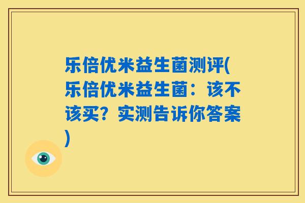 乐倍优米益生菌测评(乐倍优米益生菌:该不该买?实测告诉你答案) 乐倍优米益生菌测评(乐倍优米益生菌:该不该买?实测告诉你答案)