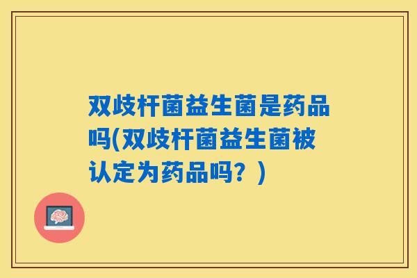双歧杆菌益生菌是药品吗(双歧杆菌益生菌被认定为药品吗？)