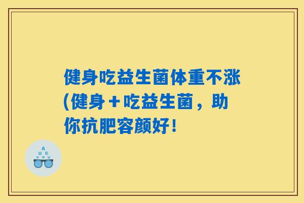 健身吃益生菌体重不涨(健身＋吃益生菌，助你抗肥容颜好！