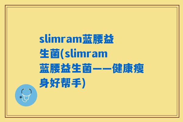 slimram蓝腰益生菌(slimram蓝腰益生菌——健康瘦身好帮手) slimram蓝腰益生菌(slimram蓝腰益生菌——健康瘦身好帮手)