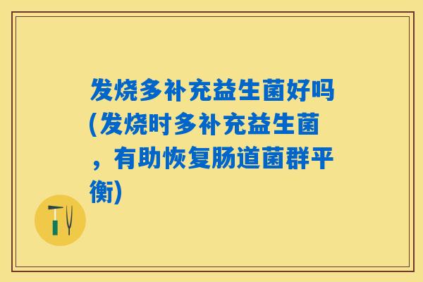 发烧多补充益生菌好吗(发烧时多补充益生菌,有助恢复肠道菌群平衡) 发烧多补充益生菌好吗(发烧时多补充益生菌,有助恢复肠道菌群平衡)