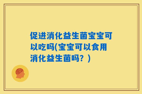 促进消化益生菌宝宝可以吃吗(宝宝可以食用消化益生菌吗?) 促进消化益生菌宝宝可以吃吗(宝宝可以食用消化益生菌吗?)