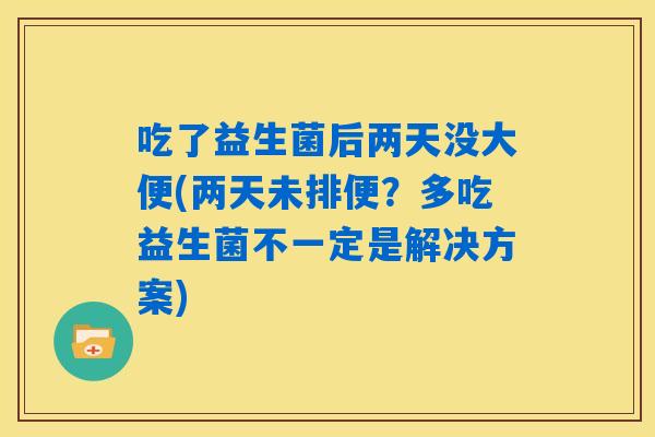 吃了益生菌后两天没大便(两天未排便？多吃益生菌不一定是解决方案)