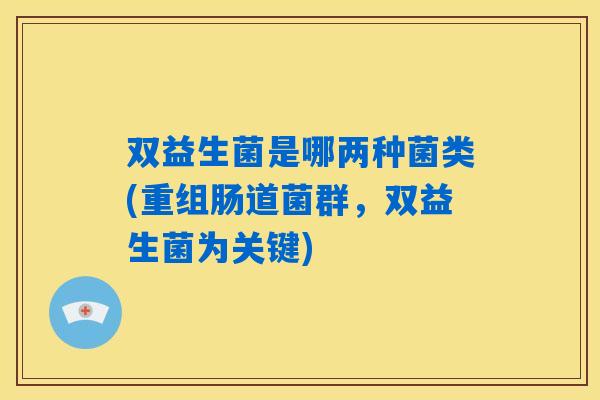双益生菌是哪两种菌类(重组肠道菌群,双益生菌为关键) 双益生菌是哪两种菌类(重组肠道菌群,双益生菌为关键)
