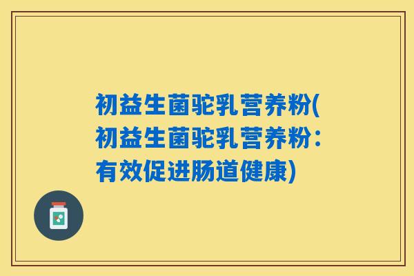 初益生菌驼乳营养粉(初益生菌驼乳营养粉：有效促进肠道健康)