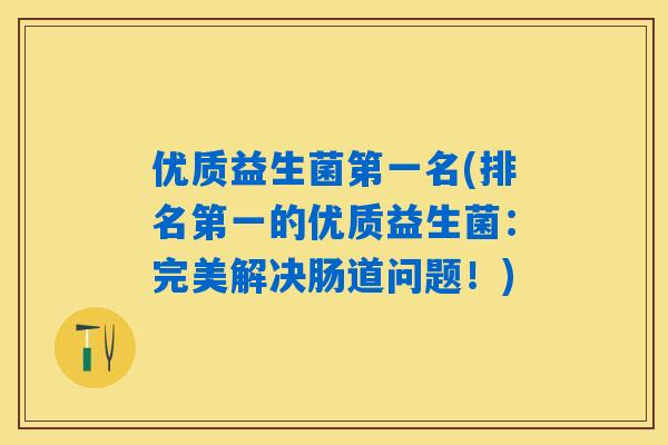 优质益生菌第一名(排名第一的优质益生菌：完美解决肠道问题！)
