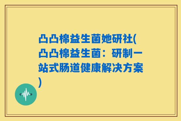 凸凸棉益生菌她研社(凸凸棉益生菌：研制一站式肠道健康解决方案)