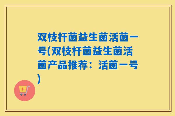 双枝杆菌益生菌活菌一号(双枝杆菌益生菌活菌产品推荐：活菌一号)
