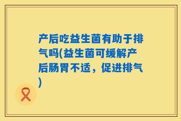 产后吃益生菌有助于排气吗(益生菌可缓解产后肠胃不适，促进排气)