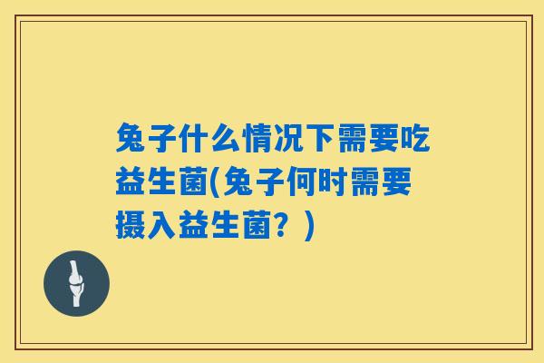 兔子什么情况下需要吃益生菌(兔子何时需要摄入益生菌?) 兔子什么情况下需要吃益生菌(兔子何时需要摄入益生菌?)