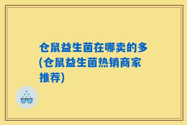 仓鼠益生菌在哪卖的多(仓鼠益生菌热销商家推荐) 仓鼠益生菌在哪卖的多(仓鼠益生菌热销商家推荐)