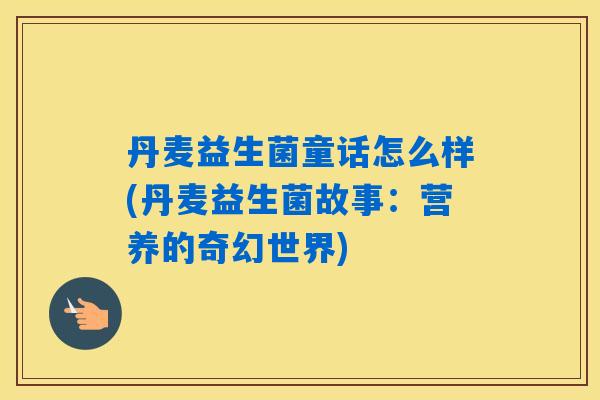 丹麦益生菌童话怎么样(丹麦益生菌故事：营养的奇幻世界)