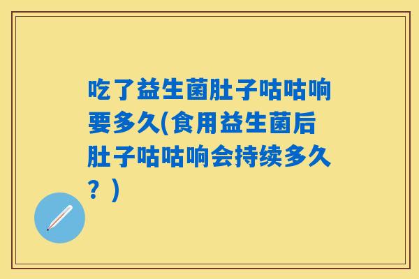 吃了益生菌肚子咕咕响要多久(食用益生菌后肚子咕咕响会持续多久？)