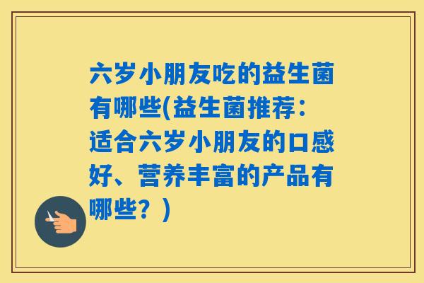 六岁小朋友吃的益生菌有哪些(益生菌推荐：适合六岁小朋友的口感好、营养丰富的产品有哪些？)