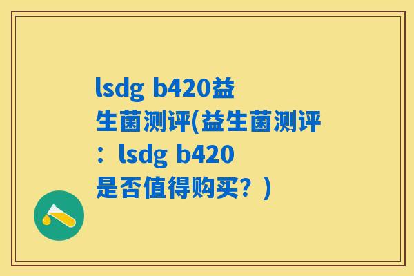 lsdg b420益生菌测评(益生菌测评：lsdg b420是否值得购买？)