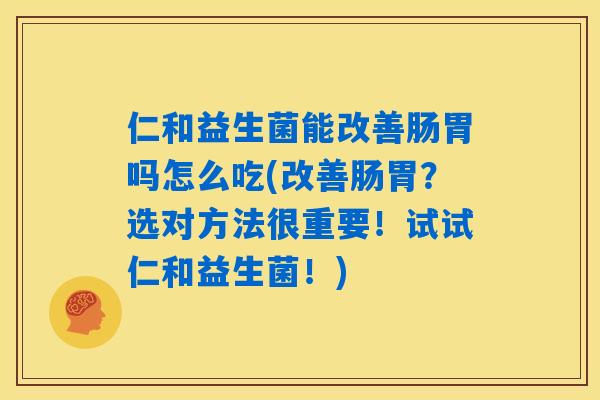 仁和益生菌能改善肠胃吗怎么吃(改善肠胃？选对方法很重要！试试仁和益生菌！)