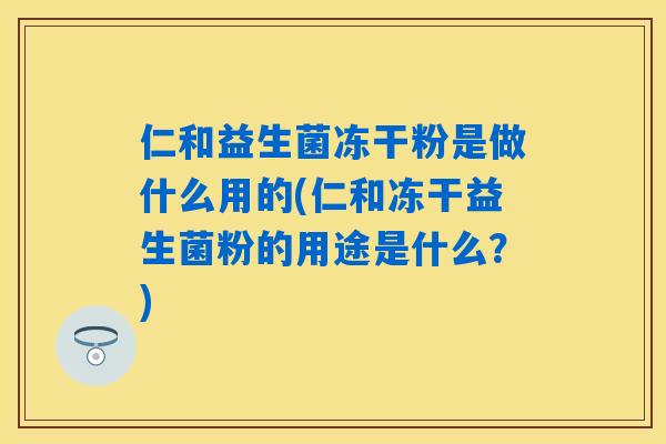 仁和益生菌冻干粉是做什么用的(仁和冻干益生菌粉的用途是什么？)