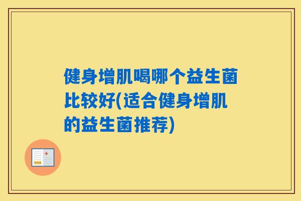 健身增肌喝哪个益生菌比较好(适合健身增肌的益生菌推荐)