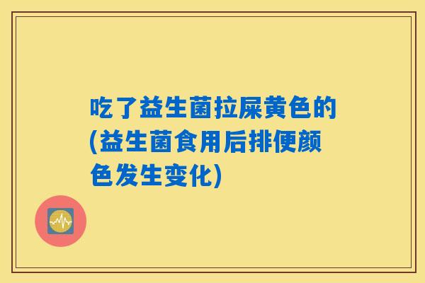 吃了益生菌拉屎黄色的(益生菌食用后排便颜色发生变化)