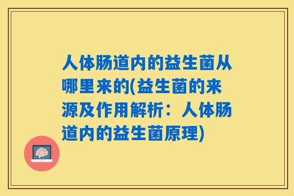 人体肠道内的益生菌从哪里来的(益生菌的来源及作用解析:人体肠道内的益生菌原理) 人体肠道内的益生菌从哪里来的(益生菌的来源及作用解析:人体肠道内的益生菌原理)