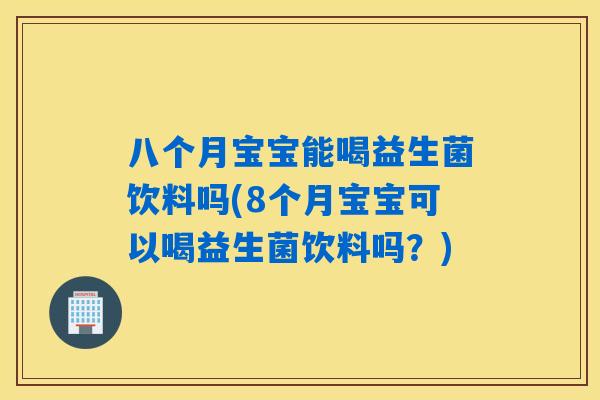 八个月宝宝能喝益生菌饮料吗(8个月宝宝可以喝益生菌饮料吗？)