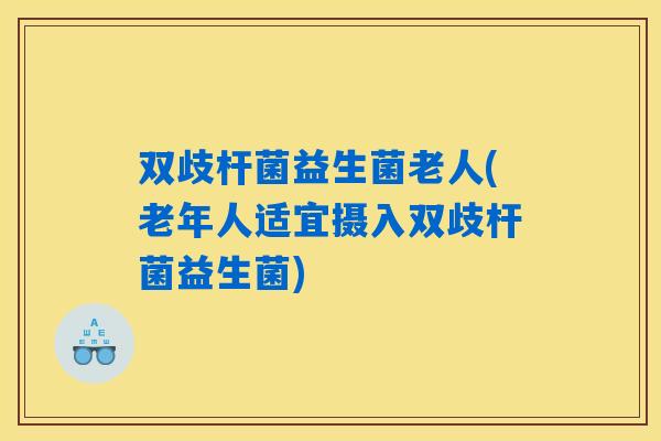 双歧杆菌益生菌老人(老年人适宜摄入双歧杆菌益生菌)