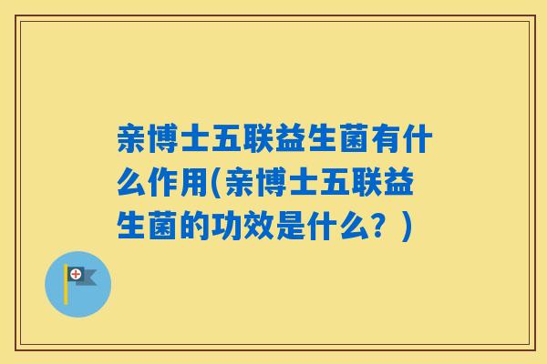亲博士五联益生菌有什么作用(亲博士五联益生菌的功效是什么？)
