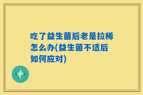 吃了益生菌后老是拉稀怎么办(益生菌不适后如何应对)