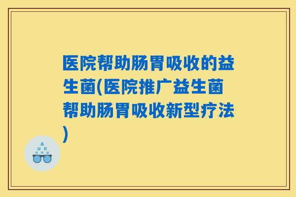 医院帮助肠胃吸收的益生菌(医院推广益生菌帮助肠胃吸收新型疗法)