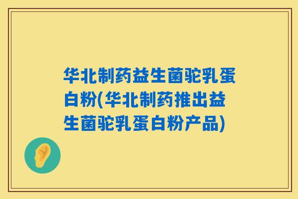 华北制药益生菌驼乳蛋白粉(华北制药推出益生菌驼乳蛋白粉产品) 华北制药益生菌驼乳蛋白粉(华北制药推出益生菌驼乳蛋白粉产品)