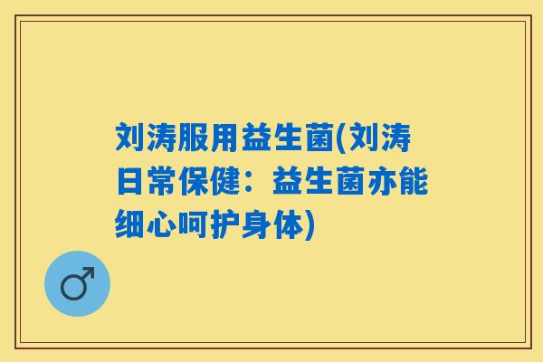 刘涛服用益生菌(刘涛日常保健:益生菌亦能细心呵护身体) 刘涛服用益生菌(刘涛日常保健:益生菌亦能细心呵护身体)