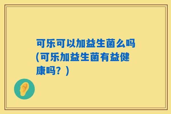 可乐可以加益生菌么吗(可乐加益生菌有益健康吗?) 可乐可以加益生菌么吗(可乐加益生菌有益健康吗?)
