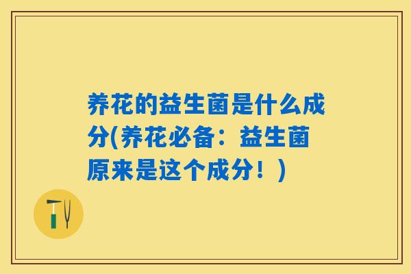 养花的益生菌是什么成分(养花必备：益生菌原来是这个成分！)