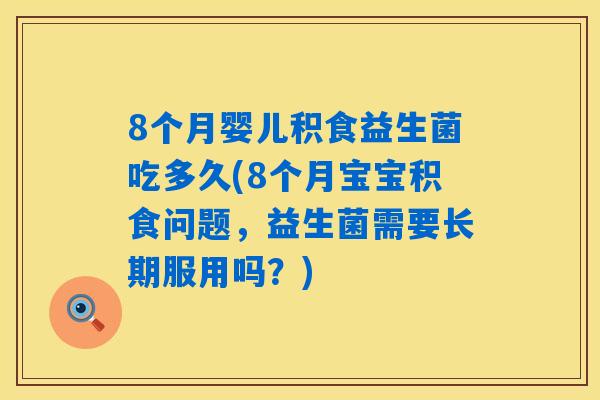 8个月婴儿积食益生菌吃多久(8个月宝宝积食问题，益生菌需要长期服用吗？)