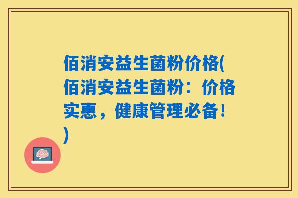佰消安益生菌粉价格(佰消安益生菌粉:价格实惠,健康管理必备!) 佰消安益生菌粉价格(佰消安益生菌粉:价格实惠,健康管理必备!)