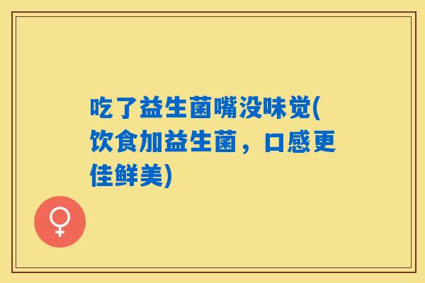 吃了益生菌嘴没味觉(饮食加益生菌，口感更佳鲜美)