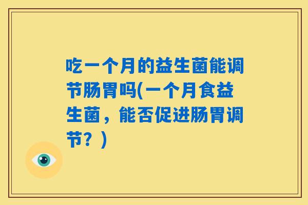 吃一个月的益生菌能调节肠胃吗(一个月食益生菌，能否促进肠胃调节？)