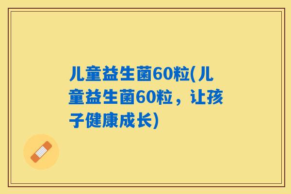 儿童益生菌60粒(儿童益生菌60粒，让孩子健康成长)