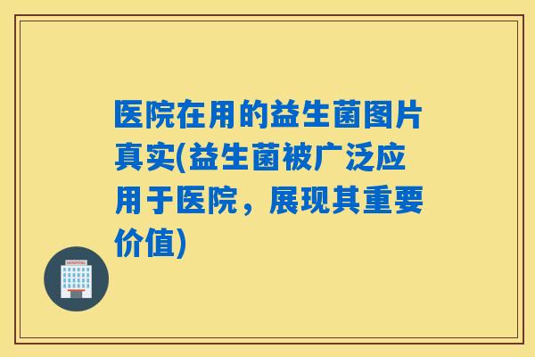 医院在用的益生菌图片真实(益生菌被广泛应用于医院,展现其重要价值) 医院在用的益生菌图片真实(益生菌被广泛应用于医院,展现其重要价值)