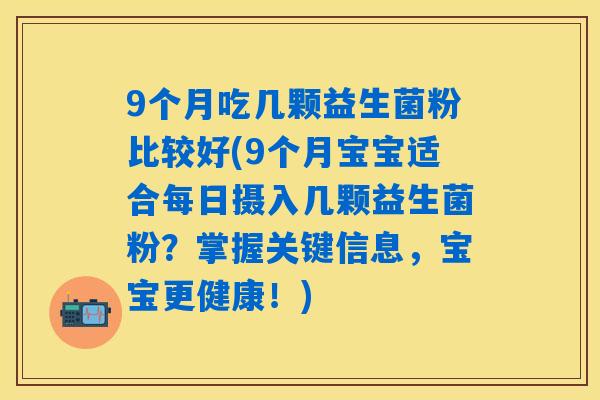9个月吃几颗益生菌粉比较好(9个月宝宝适合每日摄入几颗益生菌粉？掌握关键信息，宝宝更健康！)