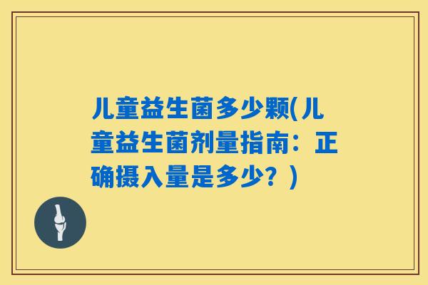 儿童益生菌多少颗(儿童益生菌剂量指南:正确摄入量是多少?) 儿童益生菌多少颗(儿童益生菌剂量指南:正确摄入量是多少?)