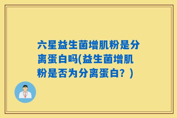 六星益生菌增肌粉是分离蛋白吗(益生菌增肌粉是否为分离蛋白？)