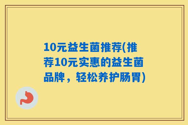 10元益生菌推荐(推荐10元实惠的益生菌品牌,轻松养护肠胃) 10元益生菌推荐(推荐10元实惠的益生菌品牌,轻松养护肠胃)