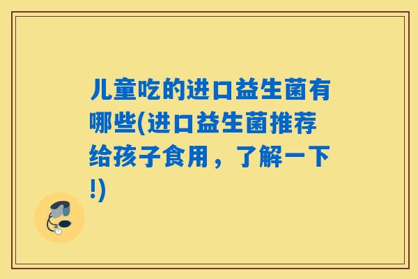 儿童吃的进口益生菌有哪些(进口益生菌推荐给孩子食用，了解一下!)