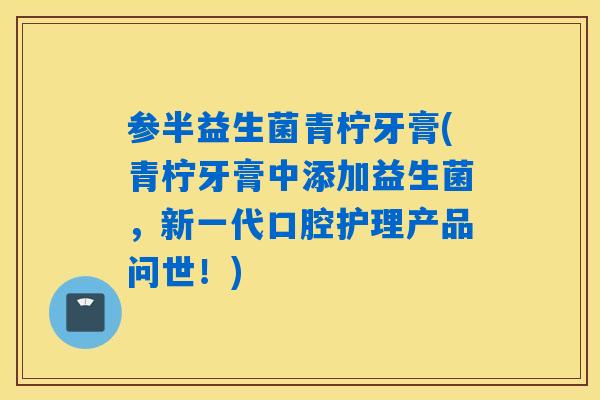 参半益生菌青柠牙膏(青柠牙膏中添加益生菌，新一代口腔护理产品问世！)