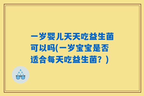 一岁婴儿天天吃益生菌可以吗(一岁宝宝是否适合每天吃益生菌？)