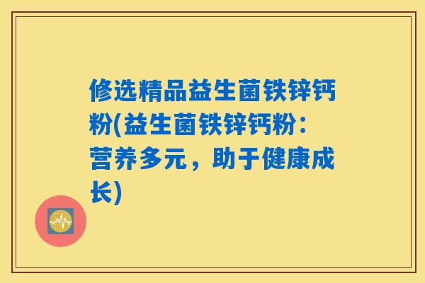 修选精品益生菌铁锌钙粉(益生菌铁锌钙粉:营养多元,助于健康成长) 修选精品益生菌铁锌钙粉(益生菌铁锌钙粉:营养多元,助于健康成长)